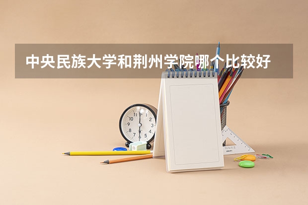 中央民族大学和荆州学院哪个比较好 历年录取分数线对比