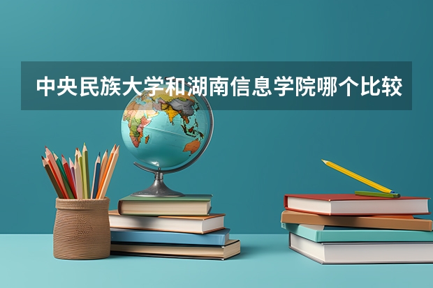 中央民族大学和湖南信息学院哪个比较好 历年录取分数线对比