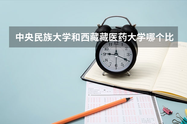 中央民族大学和西藏藏医药大学哪个比较好 历年录取分数线对比