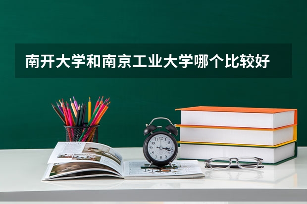 南开大学和南京工业大学哪个比较好 历年录取分数线对比