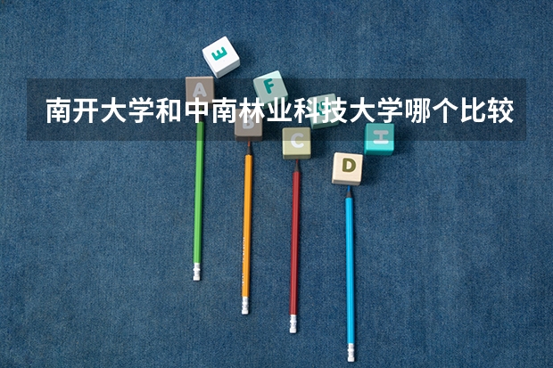 南开大学和中南林业科技大学哪个比较好 历年录取分数线对比