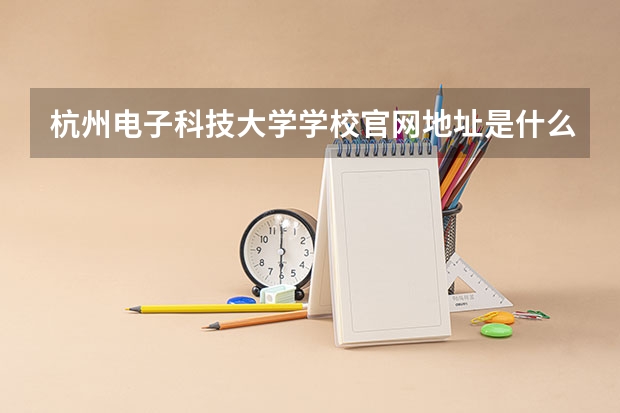 杭州电子科技大学学校官网地址是什么 杭州电子科技大学招生简介