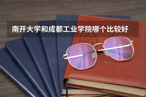 南开大学和成都工业学院哪个比较好 历年录取分数线对比