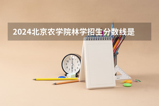 2024北京农学院林学招生分数线是多少 北京农学院林学专业历年分数线总汇