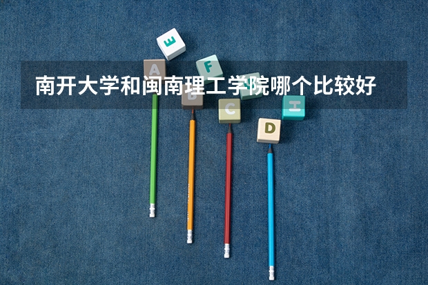 南开大学和闽南理工学院哪个比较好 历年录取分数线对比