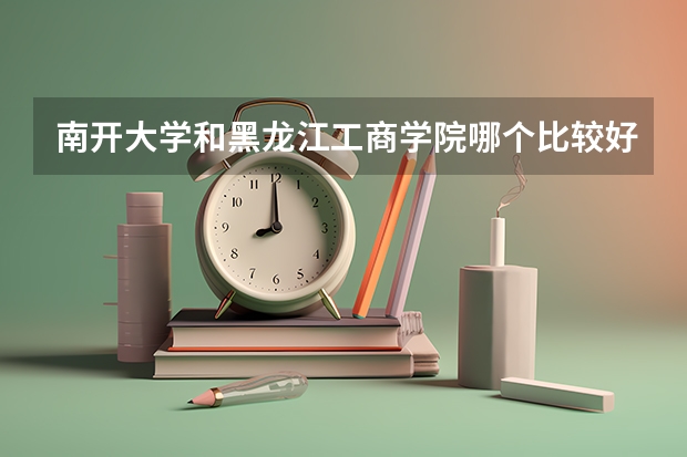 南开大学和黑龙江工商学院哪个比较好 历年录取分数线对比