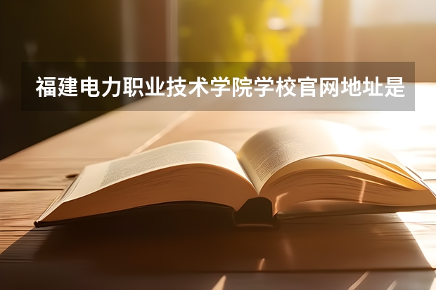 福建电力职业技术学院学校官网地址是什么 福建电力职业技术学院招生简介