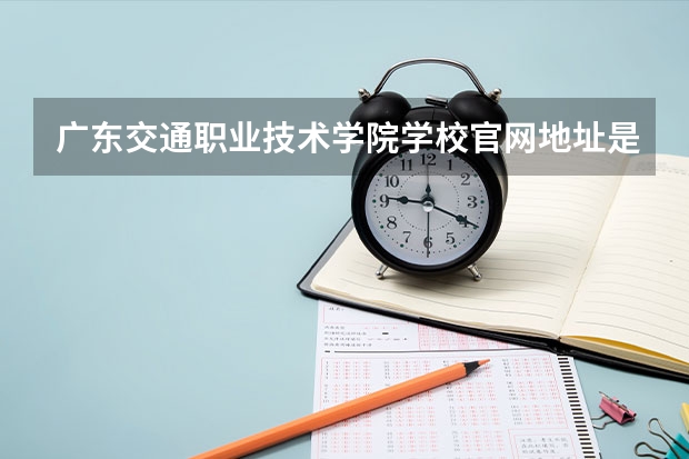 广东交通职业技术学院学校官网地址是什么 广东交通职业技术学院招生简介
