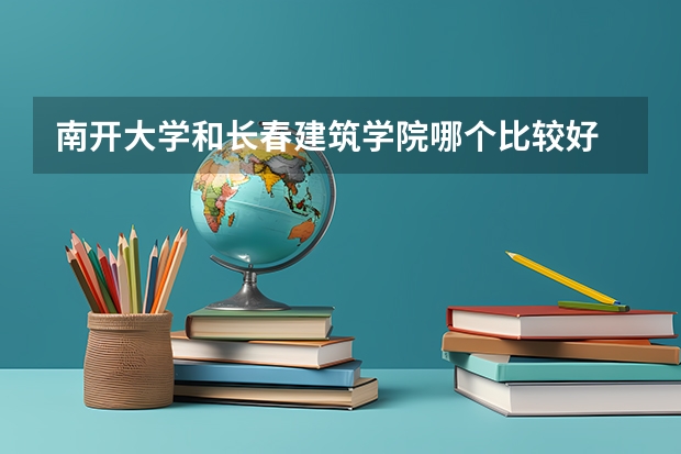 南开大学和长春建筑学院哪个比较好 历年录取分数线对比