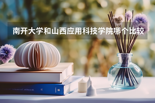 南开大学和山西应用科技学院哪个比较好 历年录取分数线对比