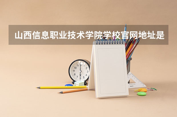 山西信息职业技术学院学校官网地址是什么 山西信息职业技术学院招生简介