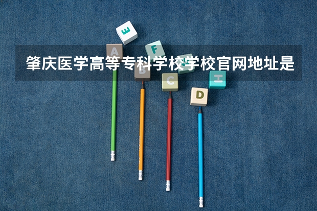 肇庆医学高等专科学校学校官网地址是什么 肇庆医学高等专科学校招生简介