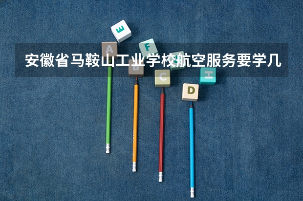 安徽省马鞍山工业学校航空服务要学几门课程 专业能力要求是什么