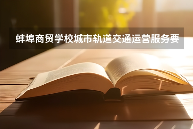 蚌埠商贸学校城市轨道交通运营服务要学几门课程 专业能力要求是什么