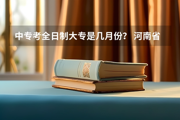 中专考全日制大专是几月份？ 河南省中专升大专时间