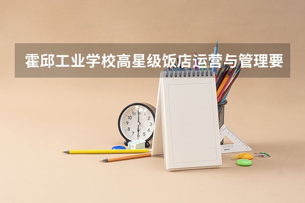 霍邱工业学校高星级饭店运营与管理要学几门课程 专业能力要求是什么