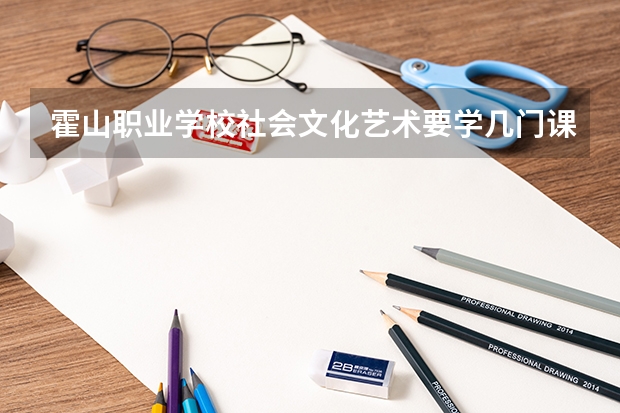 霍山职业学校社会文化艺术要学几门课程 专业能力要求是什么
