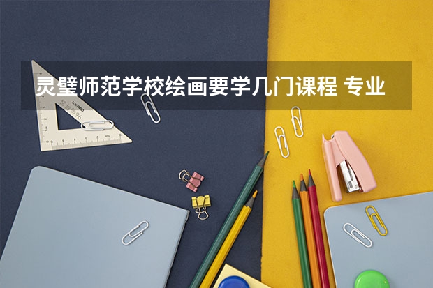 灵璧师范学校绘画要学几门课程 专业能力要求是什么