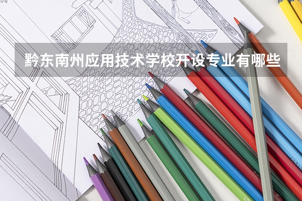 黔东南州应用技术学校开设专业有哪些 黔东南州应用技术学校招生人数有多少