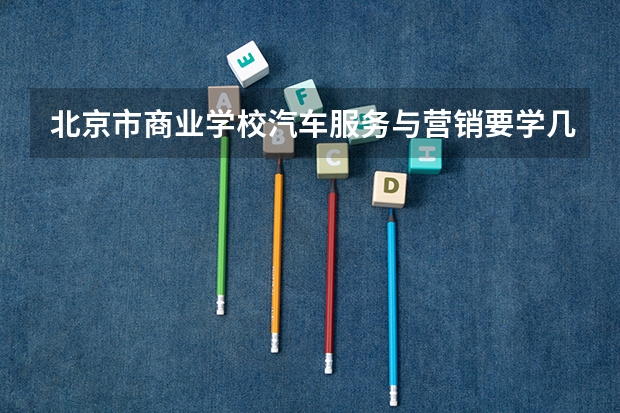 北京市商业学校汽车服务与营销要学几门课程 专业能力要求是什么