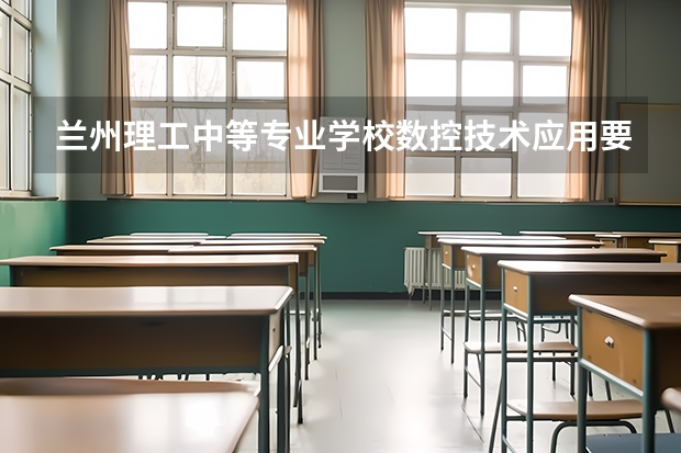 兰州理工中等专业学校数控技术应用要学几门课程 专业能力要求是什么