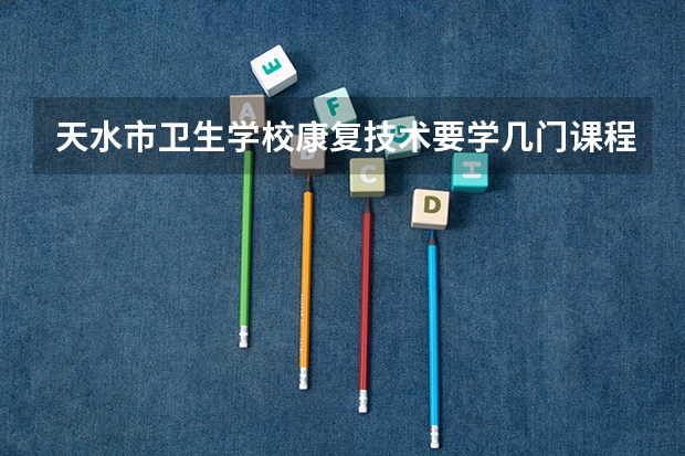 天水市卫生学校康复技术要学几门课程 专业能力要求是什么