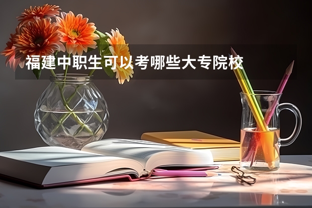 福建中职生可以考哪些大专院校