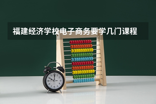 福建经济学校电子商务要学几门课程 专业能力要求是什么