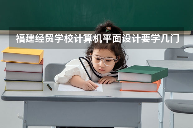 福建经贸学校计算机平面设计要学几门课程 专业能力要求是什么