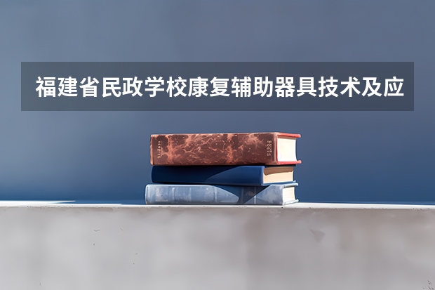 福建省民政学校康复辅助器具技术及应用要学几门课程 专业能力要求是什么