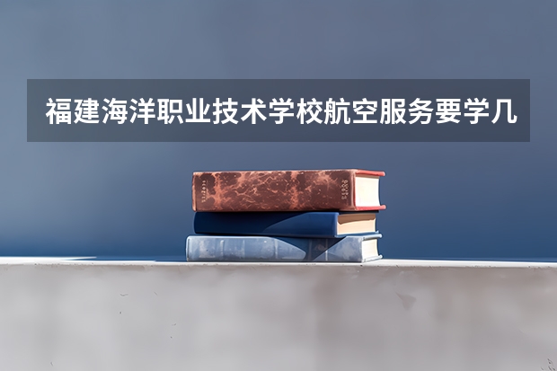 福建海洋职业技术学校航空服务要学几门课程 专业能力要求是什么