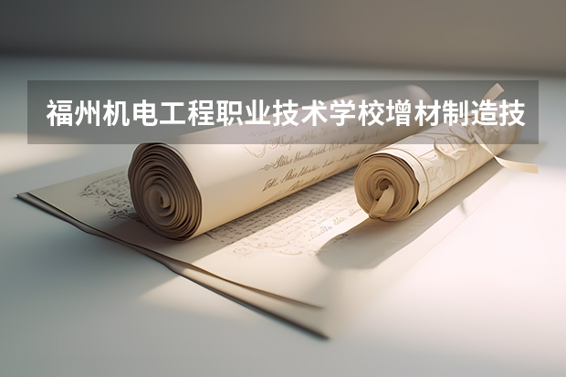 福州机电工程职业技术学校增材制造技术应用要学几门课程 专业能力要求是什么