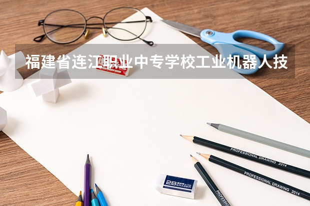 福建省连江职业中专学校工业机器人技术应用要学几门课程 专业能力要求是什么
