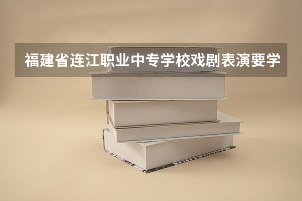 福建省连江职业中专学校戏剧表演要学几门课程 专业能力要求是什么