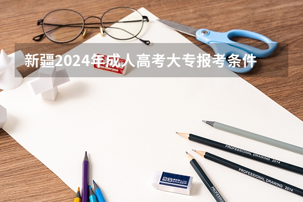 新疆2024年成人高考大专报考条件和费用一共是多少钱?