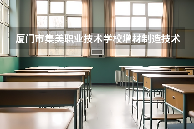 厦门市集美职业技术学校增材制造技术应用要学几门课程 专业能力要求是什么