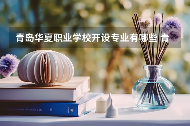 青岛华夏职业学校开设专业有哪些 青岛华夏职业学校招生人数有多少
