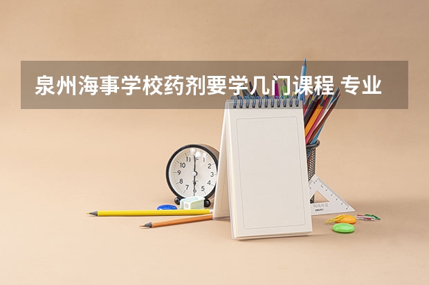 泉州海事学校药剂要学几门课程 专业能力要求是什么