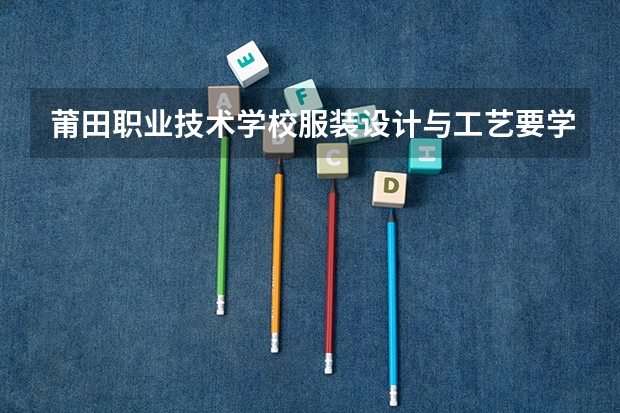 莆田职业技术学校服装设计与工艺要学几门课程 专业能力要求是什么