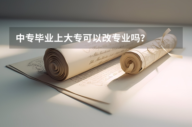 中专毕业上大专可以改专业吗?