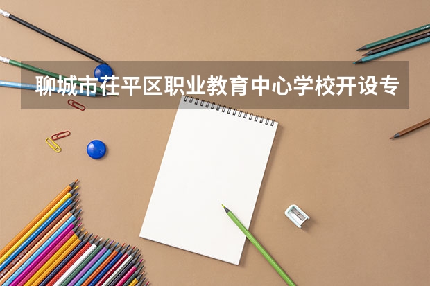 聊城市茌平区职业教育中心学校开设专业有哪些 聊城市茌平区职业教育中心学校招生人数有多少