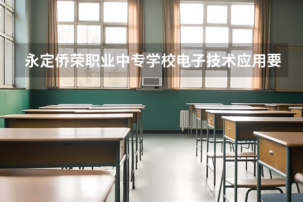 永定侨荣职业中专学校电子技术应用要学几门课程 专业能力要求是什么