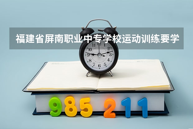 福建省屏南职业中专学校运动训练要学几门课程 专业能力要求是什么