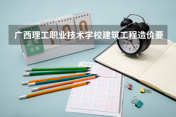 广西理工职业技术学校建筑工程造价要学几门课程 专业能力要求是什么