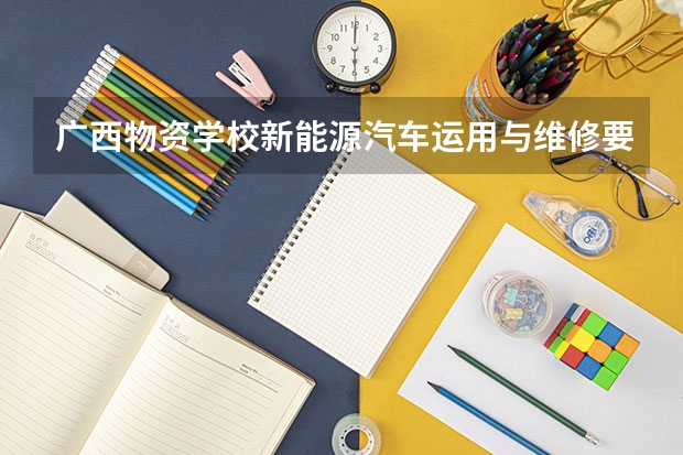 广西物资学校新能源汽车运用与维修要学几门课程 专业能力要求是什么