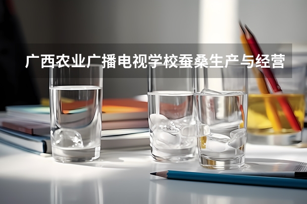 广西农业广播电视学校蚕桑生产与经营要学几门课程 专业能力要求是什么